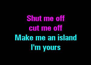 Shut me off
cut me off

Make me an island
I'm yours