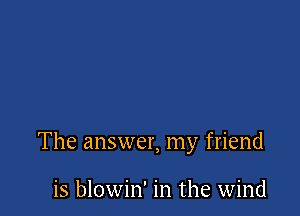 The answer, my friend

is blowin' in the wind