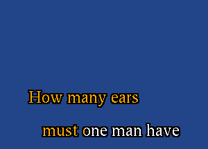 HOW many ears

must one man have