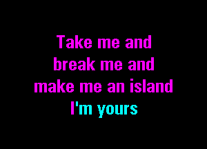 Take me and
break me and

make me an island
I'm yours