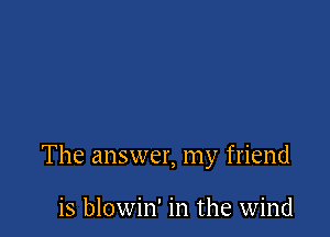 The answer, my friend

is blowin' in the wind