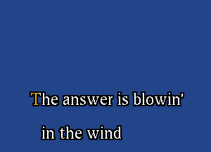 The answer is blowin'

in the wind