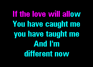 If the love will allow
You have caught me

you have taught me
And I'm
different now