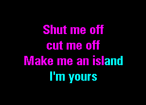 Shut me off
cut me off

Make me an island
I'm yours