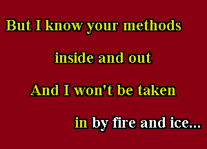 But I know your methods
inside and out

And I won't be taken

in by fire and ice...