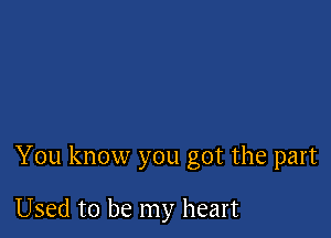 You know you got the part

Used to be my heart