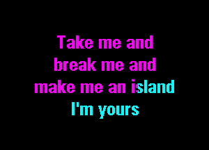 Take me and
break me and

make me an island
I'm yours