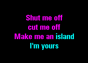 Shut me off
cut me off

Make me an island
I'm yours