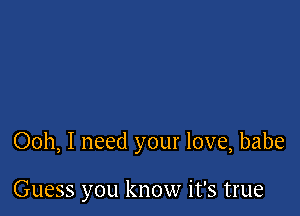 Ooh, I need your love, babe

Guess you know it's true