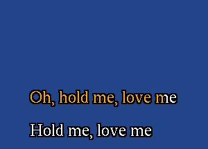 Oh, hold me, love me

Hold me, love me