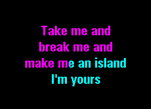 Take me and
break me and

make me an island
I'm yours