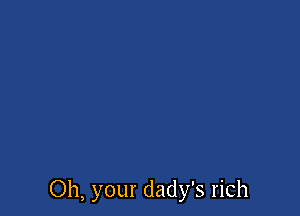 Oh, your dady's rich