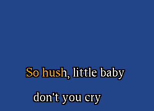So hush, little baby

don't you cry