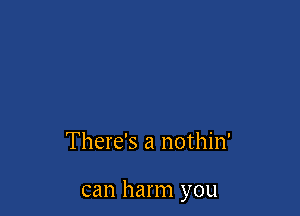 There's a nothin'

can harm you