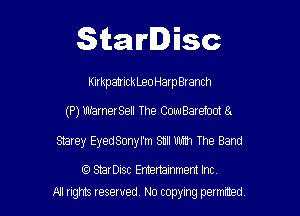 Starlisc

KwkpatkaeoHarpBranch

(P) WamerSell The CowBarefoot 8.

smrey EyedSonyl'm 811' With The Band

f3 StarDisc Emertammem Inc
A! rights resaved, No copyrng pemxted,