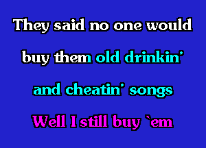 They said no one would
buy them old drinkin'

and cheatin' songs