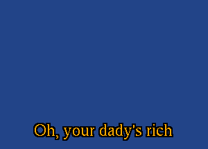 Oh, your dady's rich