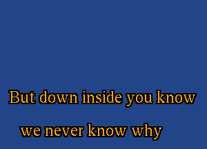 But down inside you know

we never know why