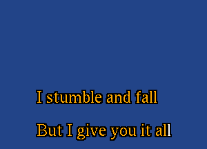 I stumble and fall

But I give you it all