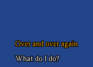 Over and over again

What do I do?