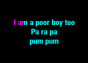 I am a poor boy too

Pa ra pa
pum pum