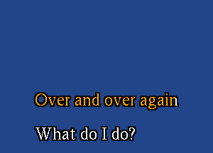 Over and over again

What do I do?
