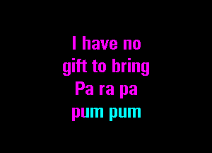 l have no
gift to bring

Pa ra pa
pum pum