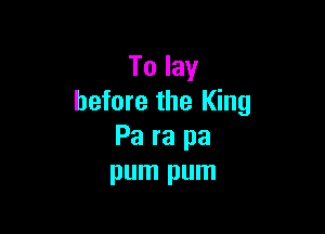 To lay
before the King

Pa ra pa
pum pum