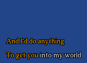 And I'd do anything

To get you into my world