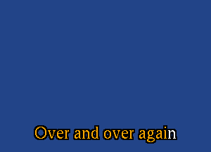 Over and over again