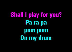 Shall I play for you?
Pa ra pa

pum pum
On my drum