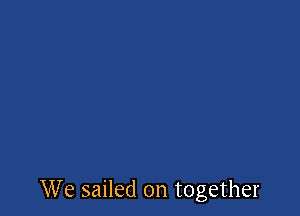We sailed on together