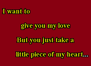 I want to
give you my love

But you just take a

little piece of my heart...