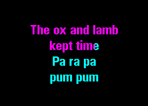The ox and lamb
kept time

Pa ra pa
pum pum