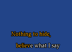 Nothing to hide,

believe what I say