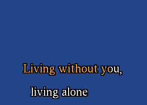 Living without you,

living alone