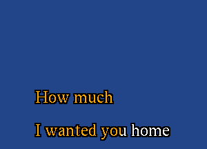 How much

I wanted you home
