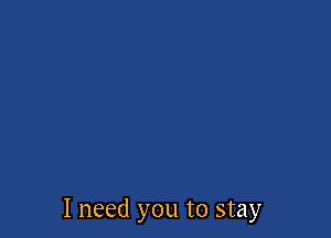 I need you to stay
