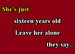 She's just

sixteen years old

Leave her alone

they say..