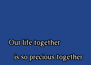 Our life together

is so precious together