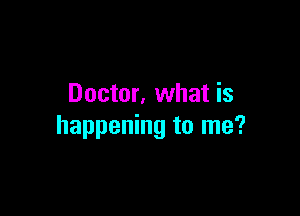 Doctor. what is

happening to me?