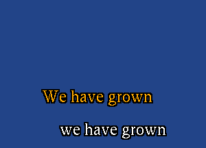 We have grown

we have grown