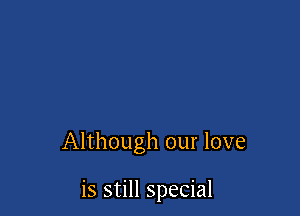 Although our love

is still special
