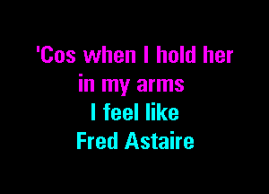 'Cos when I hold her
in my arms

lfeeler
Fred Astaire