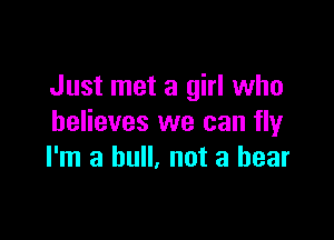 Just met a girl who

believes we can fly
I'm a bull. not a bear