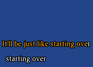 It'll be just like starting over

starting over