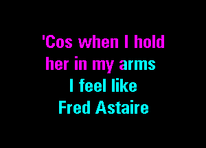 'Cos when I hold
her in my arms

lfeeler
Fred Astaire