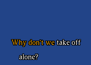 Why don't we take off

alone?