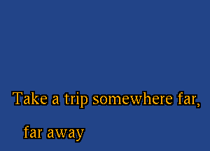 Take a trip somewhere far,

far away