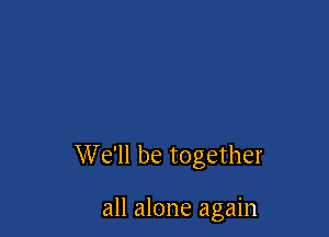 W e'll be together

all alone again